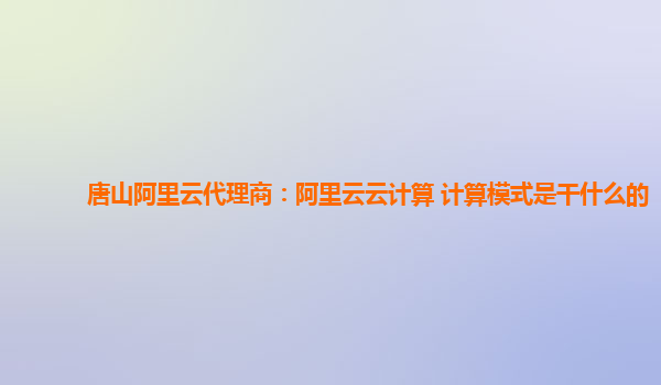 唐山阿里云代理商：阿里云云计算 计算模式是干什么的