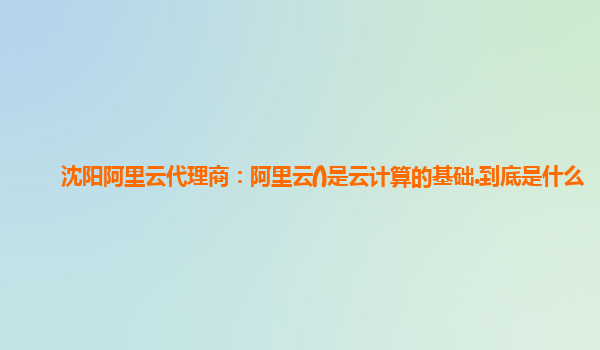 沈阳阿里云代理商：阿里云()是云计算的基础.到底是什么