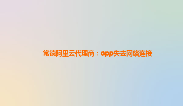 常德阿里云代理商：app失去网络连接