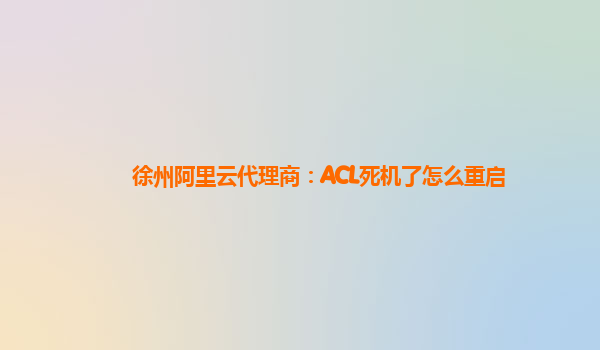 徐州阿里云代理商：ACL死机了怎么重启