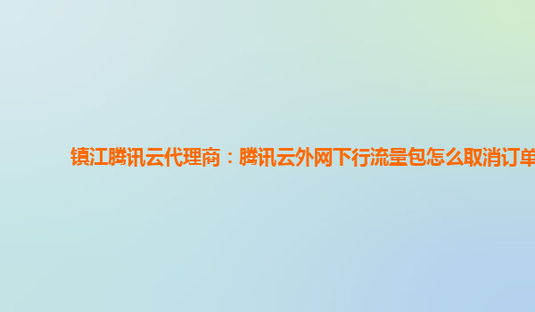 镇江腾讯云代理商：腾讯云外网下行流量包怎么取消订单