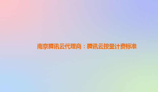 南京腾讯云代理商：腾讯云按量计费标准
