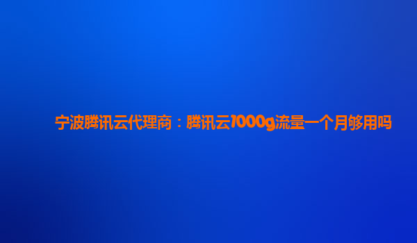 宁波腾讯云代理商：腾讯云1000g流量一个月够用吗