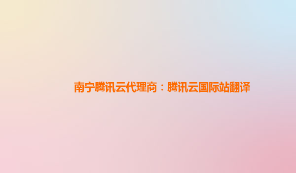 南宁腾讯云代理商：腾讯云国际站翻译