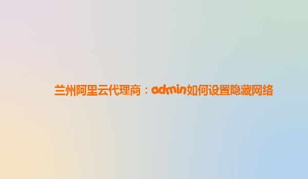 兰州阿里云代理商：admin如何设置隐藏网络