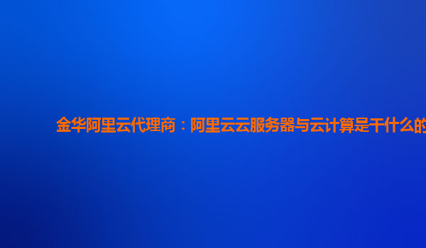 金华阿里云代理商：阿里云云服务器与云计算是干什么的
