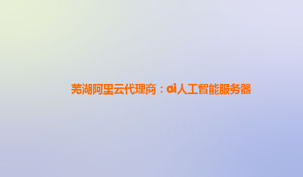 芜湖阿里云代理商：ai人工智能服务器
