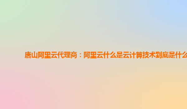 唐山阿里云代理商：阿里云什么是云计算技术到底是什么