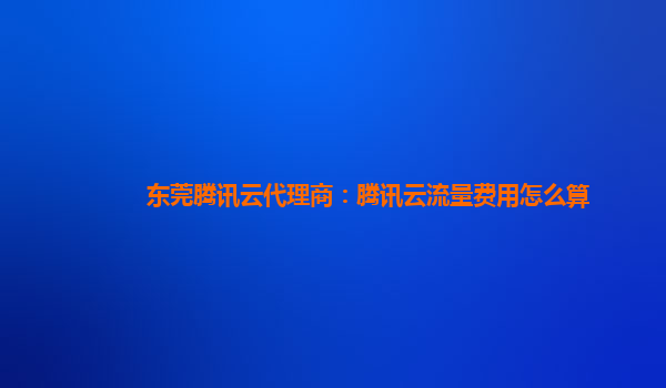 东莞腾讯云代理商：腾讯云流量费用怎么算