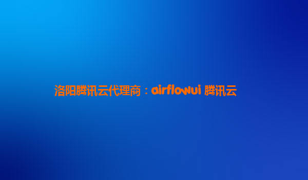 洛阳腾讯云代理商：airflowui 腾讯云