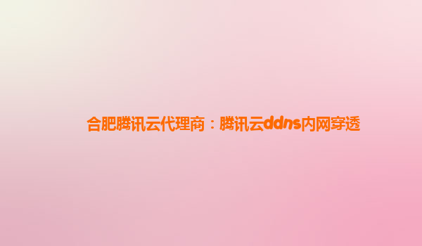 合肥腾讯云代理商：腾讯云ddns内网穿透