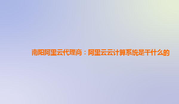 南阳阿里云代理商：阿里云云计算系统是干什么的
