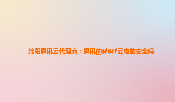 绵阳腾讯云代理商：腾讯的start云电脑安全吗