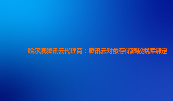 哈尔滨腾讯云代理商：腾讯云对象存储跟数据库绑定
