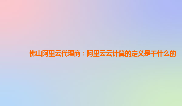 佛山阿里云代理商：阿里云云计算的定义是干什么的