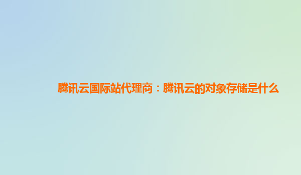 腾讯云国际站代理商：腾讯云的对象存储是什么