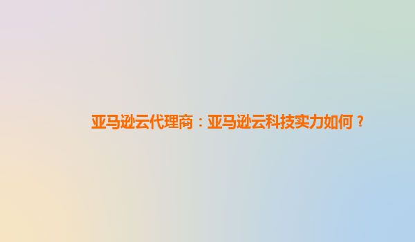 亚马逊云代理商：亚马逊云科技实力如何？