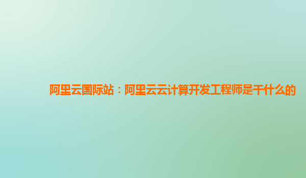 阿里云国际站：阿里云云计算开发工程师是干什么的