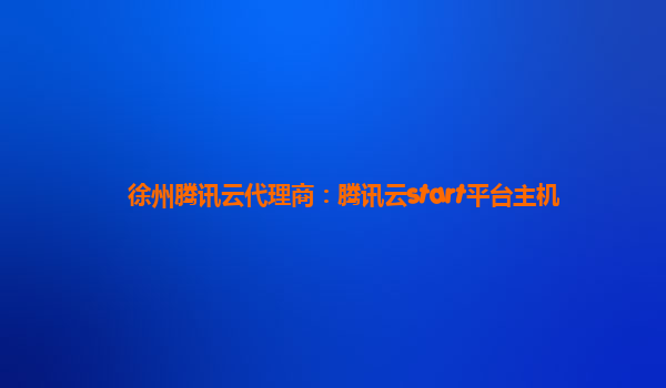 徐州腾讯云代理商：腾讯云start平台主机