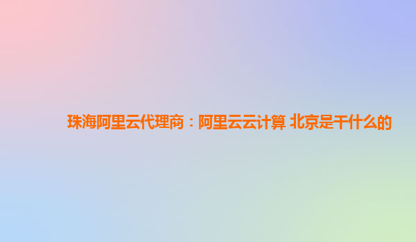 珠海阿里云代理商：阿里云云计算 北京是干什么的