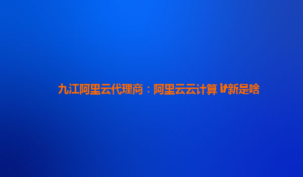 九江阿里云代理商：阿里云云计算 it新是啥