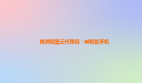 株洲阿里云代理商：ai智能手机