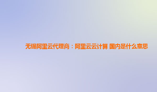 无锡阿里云代理商：阿里云云计算 国内是什么意思