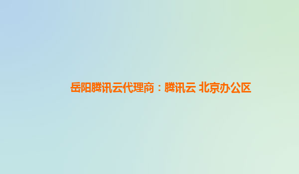 岳阳腾讯云代理商：腾讯云 北京办公区