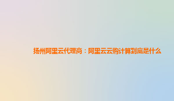 扬州阿里云代理商：阿里云云购计算到底是什么