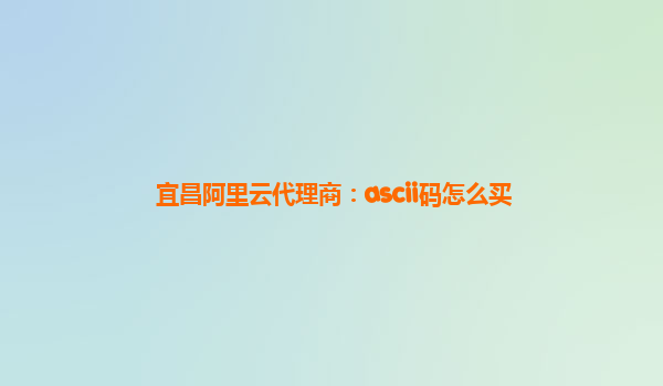 宜昌阿里云代理商：ascii码怎么买