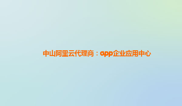 中山阿里云代理商：app企业应用中心