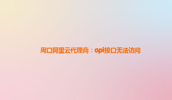 周口阿里云代理商：api接口无法访问
