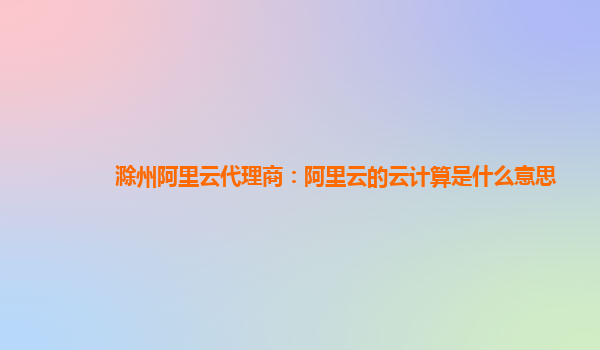 滁州阿里云代理商：阿里云的云计算是什么意思