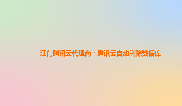 江门腾讯云代理商：腾讯云自动删除数据库