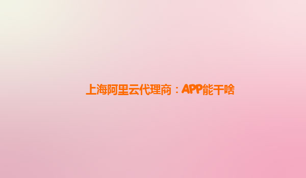 上海阿里云代理商：APP能干啥