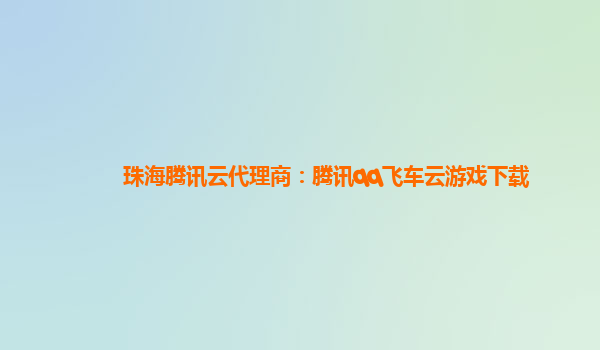 珠海腾讯云代理商：腾讯qq飞车云游戏下载