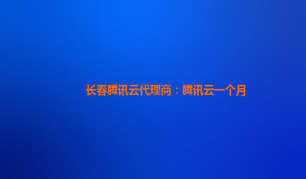 长春腾讯云代理商：腾讯云一个月