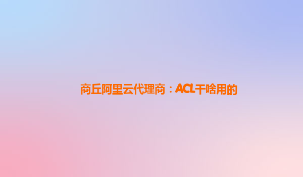 商丘阿里云代理商：ACL干啥用的