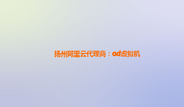 扬州阿里云代理商：ad虚拟机