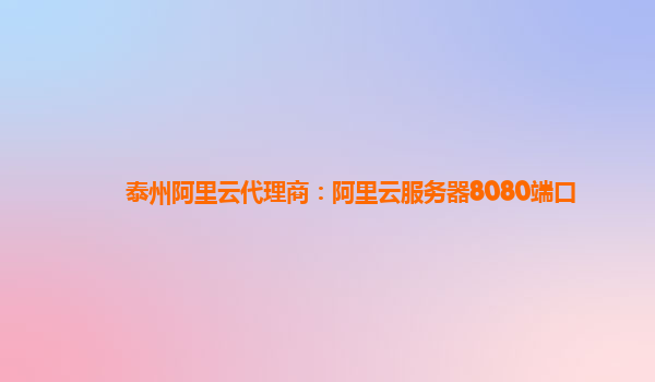 泰州阿里云代理商：阿里云服务器8080端口