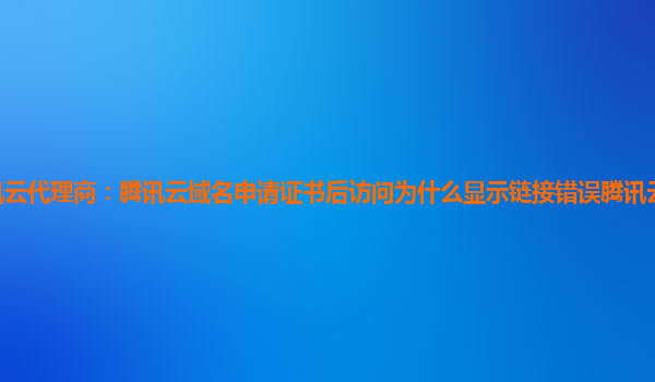 邯郸腾讯云代理商：腾讯云域名申请证书后访问为什么显示链接错误腾讯云动态域名解析ipv6