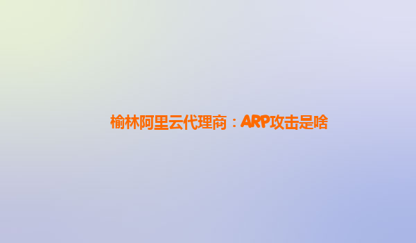 榆林阿里云代理商：ARP攻击是啥