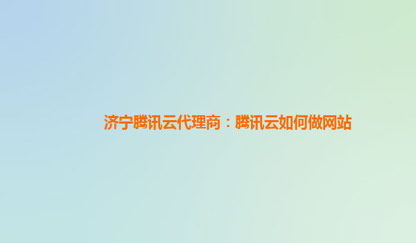 济宁腾讯云代理商：腾讯云如何做网站
