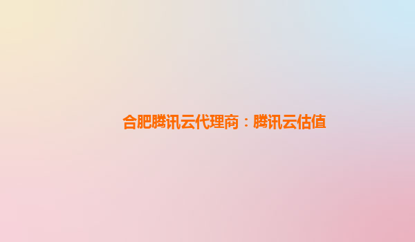 合肥腾讯云代理商：腾讯云估值