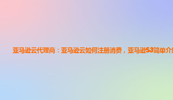 亚马逊云代理商：亚马逊云如何注册消费，亚马逊S3简单介绍？