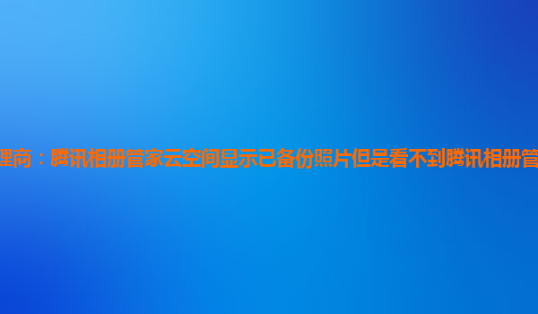 青岛腾讯云代理商：腾讯相册管家云空间显示已备份照片但是看不到腾讯相册管家云空间100G用完了怎么办