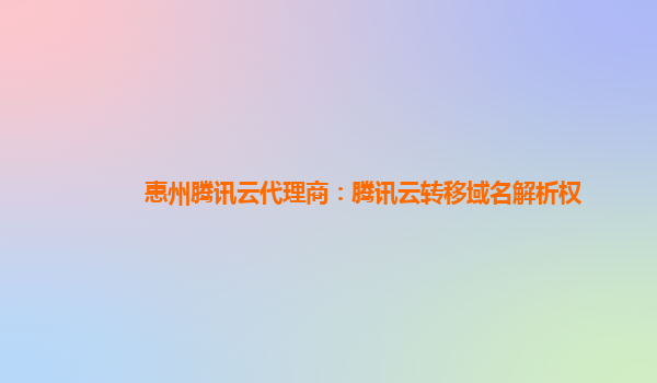 惠州腾讯云代理商：腾讯云转移域名解析权