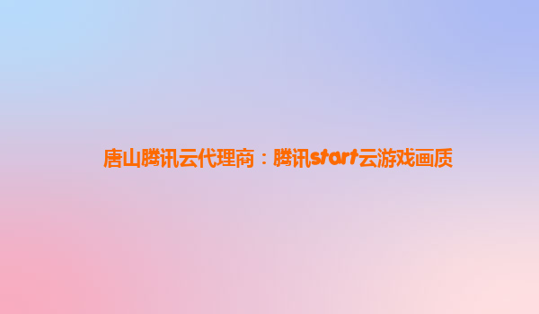 唐山腾讯云代理商：腾讯start云游戏画质
