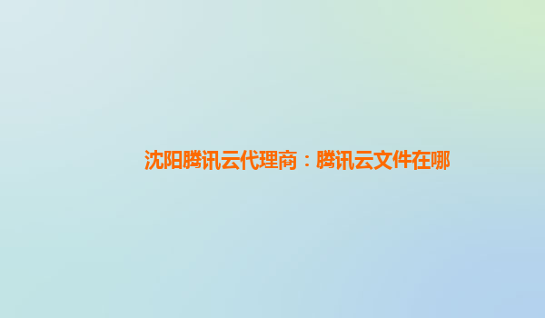 沈阳腾讯云代理商：腾讯云文件在哪