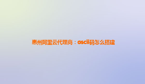 惠州阿里云代理商：ascii码怎么搭建